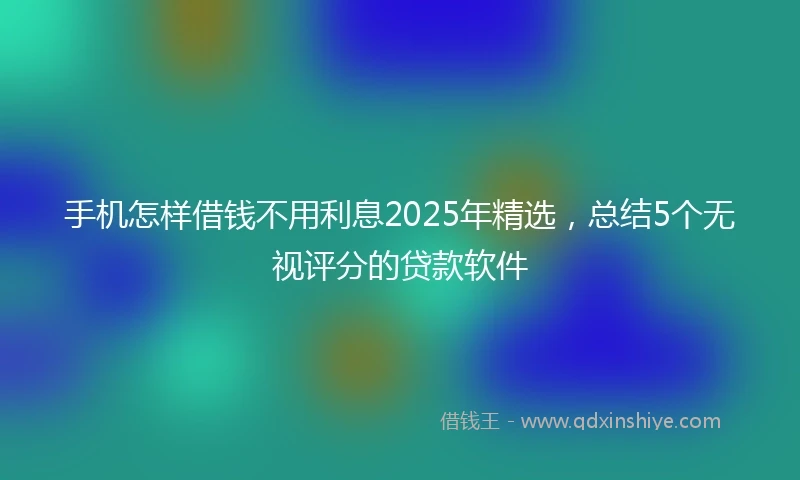 手机怎样借钱不用利息2025年精选，总结5个无视评分的贷款软件