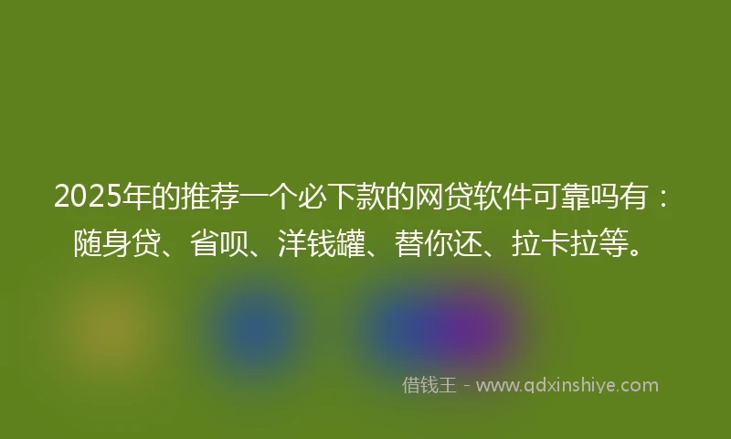 2025年的推荐一个必下款的网贷软件可靠吗有：随身贷、省呗、洋钱罐、替你还、拉卡拉等。