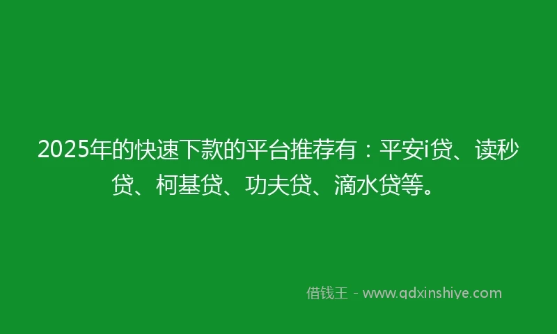 2025年的快速下款的平台推荐有：平安i贷、读秒贷、柯基贷、功夫贷、滴水贷等。