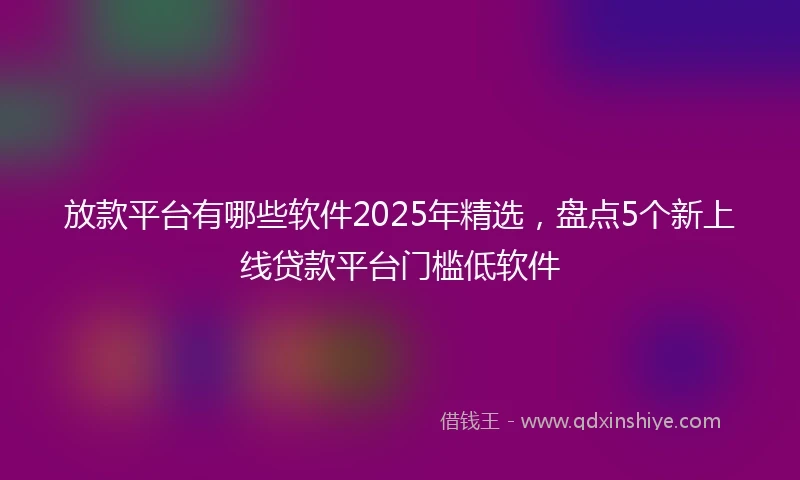 放款平台有哪些软件2025年精选，盘点5个新上线贷款平台门槛低软件