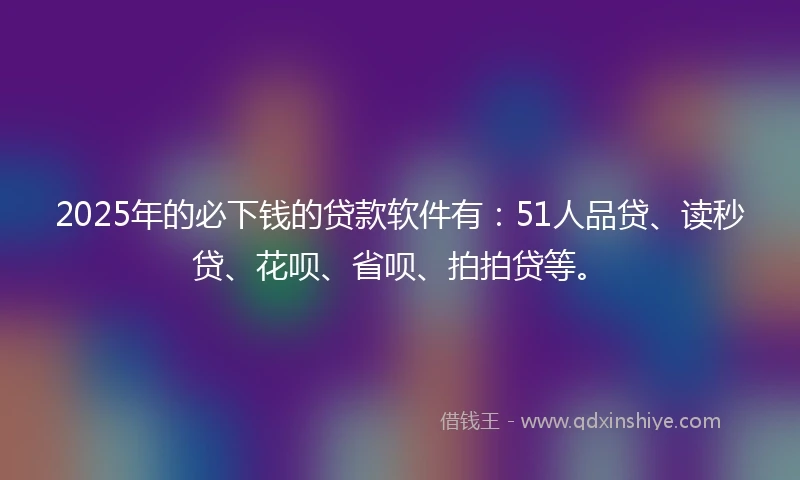 2025年的必下钱的贷款软件有：51人品贷、读秒贷、花呗、省呗、拍拍贷等。