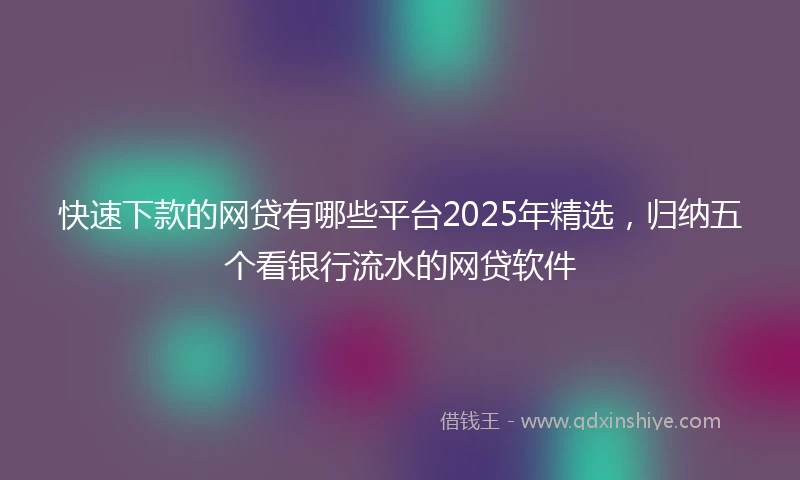 快速下款的网贷有哪些平台2025年精选，归纳五个看银行流水的网贷软件