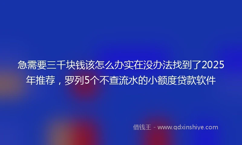 急需要三千块钱该怎么办实在没办法找到了2025年推荐，罗列5个不查流水的小额度贷款软件