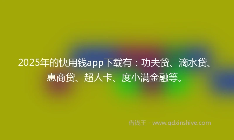 2025年的快用钱app下载有：功夫贷、滴水贷、惠商贷、超人卡、度小满金融等。