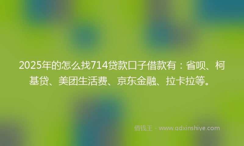 2025年的怎么找714贷款口子借款有：省呗、柯基贷、美团生活费、京东金融、拉卡拉等。