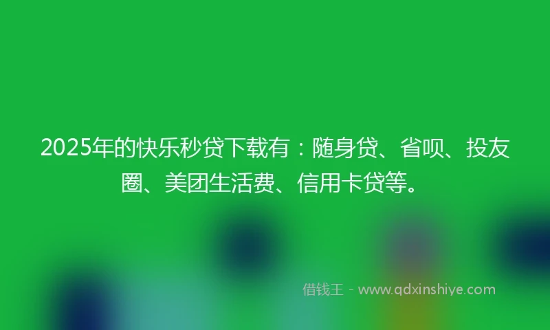 2025年的快乐秒贷下载有：随身贷、省呗、投友圈、美团生活费、信用卡贷等。
