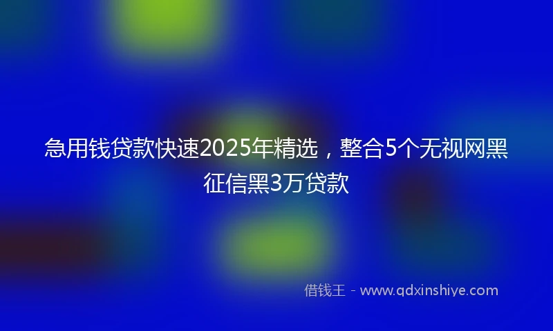 急用钱贷款快速2025年精选，整合5个无视网黑征信黑3万贷款