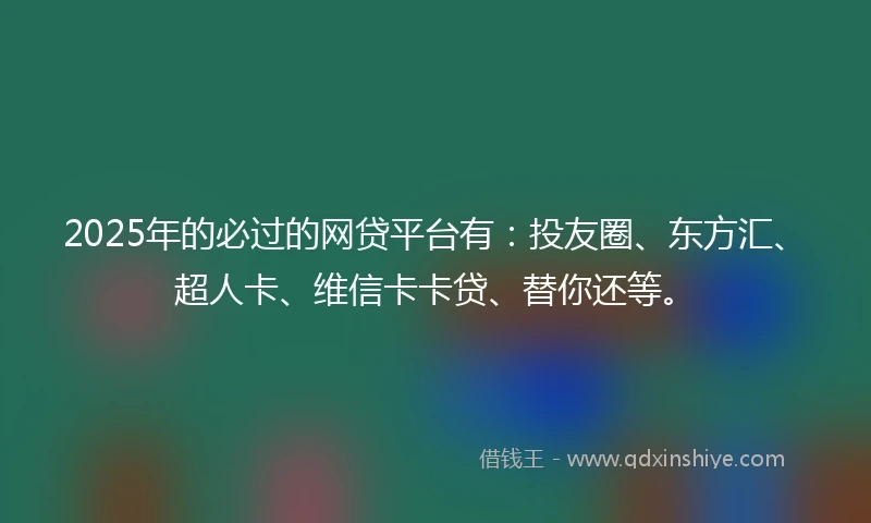 2025年的必过的网贷平台有：投友圈、东方汇、超人卡、维信卡卡贷、替你还等。