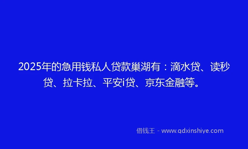 2025年的急用钱私人贷款巢湖有：滴水贷、读秒贷、拉卡拉、平安i贷、京东金融等。