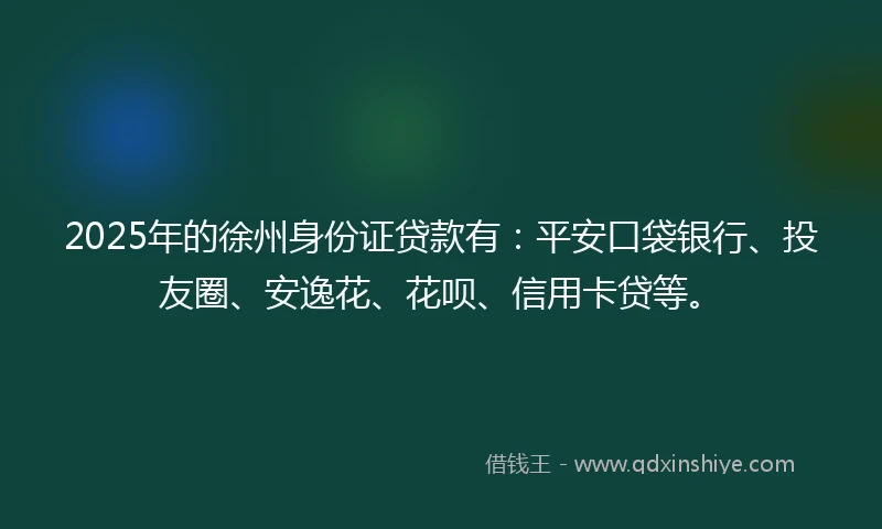 2025年的徐州身份证贷款有：平安口袋银行、投友圈、安逸花、花呗、信用卡贷等。