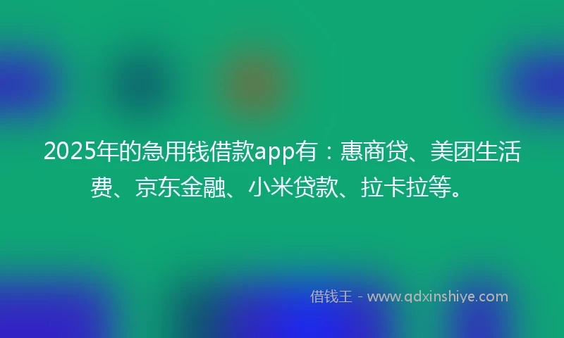 2025年的急用钱借款app有：惠商贷、美团生活费、京东金融、小米贷款、拉卡拉等。