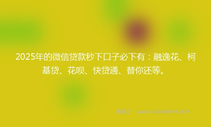 2025年的微信贷款秒下口子必下有:融逸花、柯基贷、花呗、快贷通、替你还等。