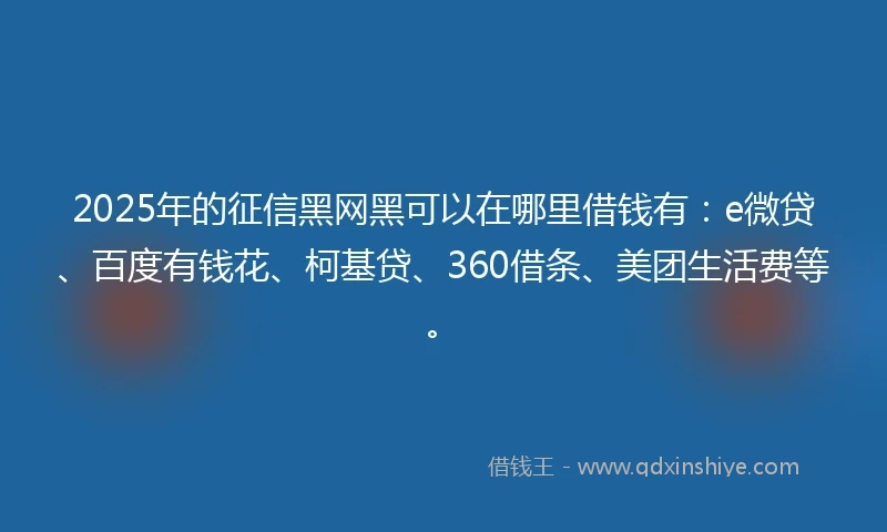 2025年的征信黑网黑可以在哪里借钱有:e微贷、百度有钱花、柯基贷、360借条、美团生活费等。