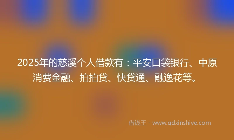 2025年的慈溪个人借款有：平安口袋银行、中原消费金融、拍拍贷、快贷通、融逸花等。