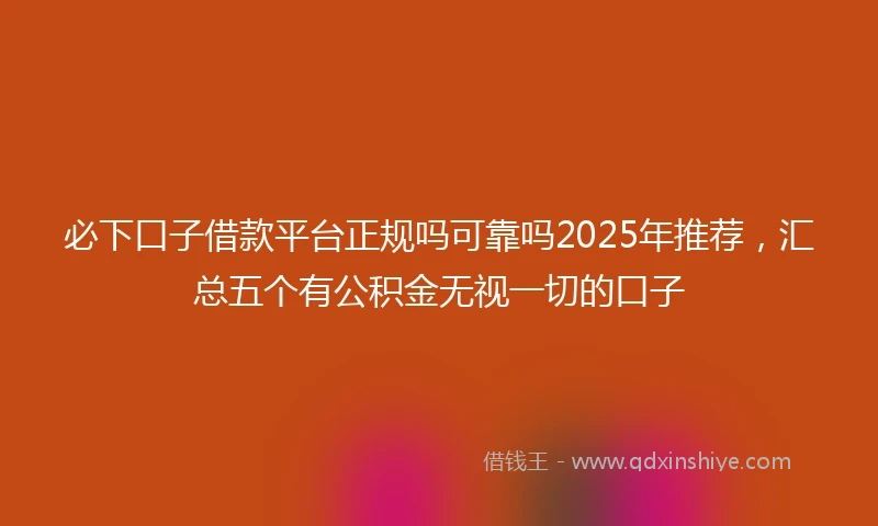 必下口子借款平台正规吗可靠吗2025年推荐，汇总五个有公积金无视一切的口子