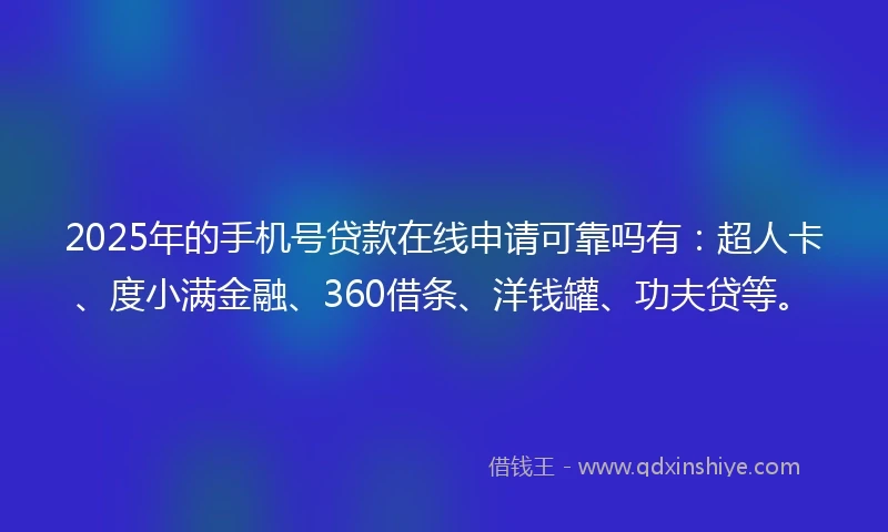 2025年的手机号贷款在线申请可靠吗有：超人卡、度小满金融、360借条、洋钱罐、功夫贷等。