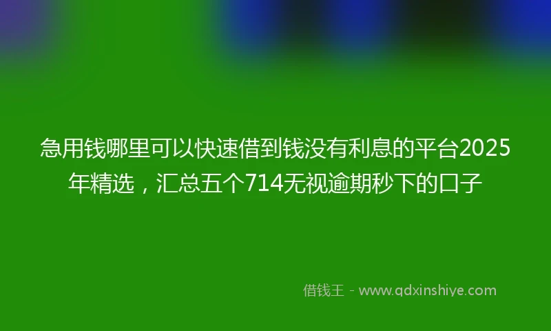 急用钱哪里可以快速借到钱没有利息的平台2025年精选，汇总五个714无视逾期秒下的口子