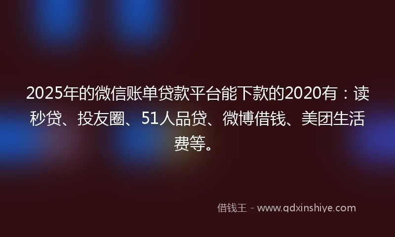 2025年的微信账单贷款平台能下款的2020有：读秒贷、投友圈、51人品贷、微博借钱、美团生活费等。