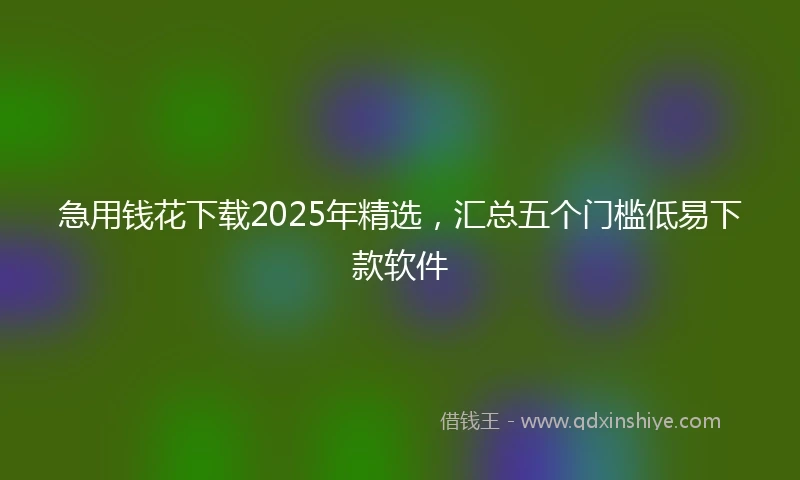 急用钱花下载2025年精选，汇总五个门槛低易下款软件
