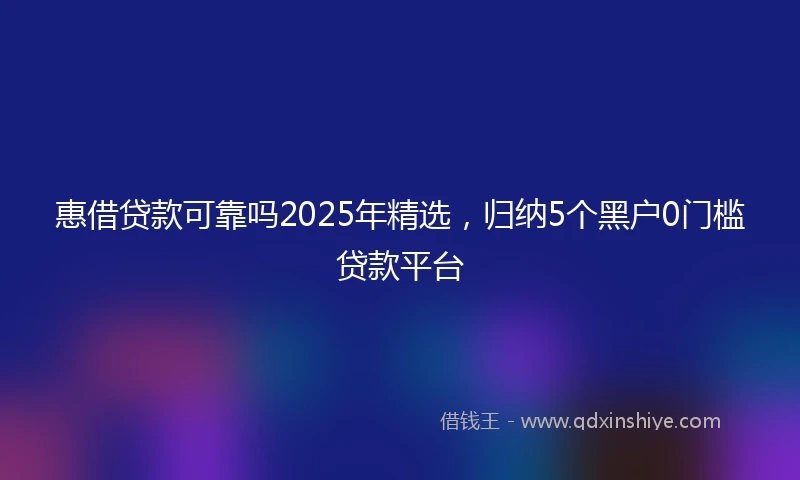 惠借贷款可靠吗2025年精选，归纳5个黑户0门槛贷款平台