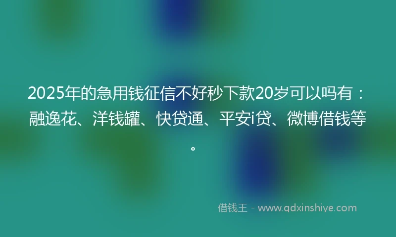 2025年的急用钱征信不好秒下款20岁可以吗有：融逸花、洋钱罐、快贷通、平安i贷、微博借钱等。