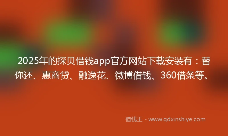 2025年的探贝借钱app官方网站下载安装有：替你还、惠商贷、融逸花、微博借钱、360借条等。
