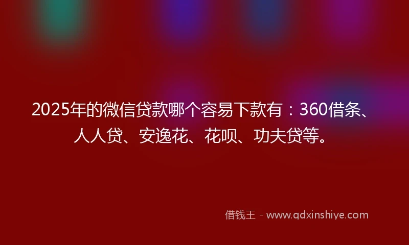 2025年的微信贷款哪个容易下款有：360借条、人人贷、安逸花、花呗、功夫贷等。