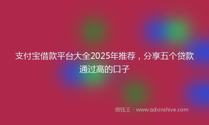 支付宝借款平台大全2025年推荐，分享五个贷款通过高的口子