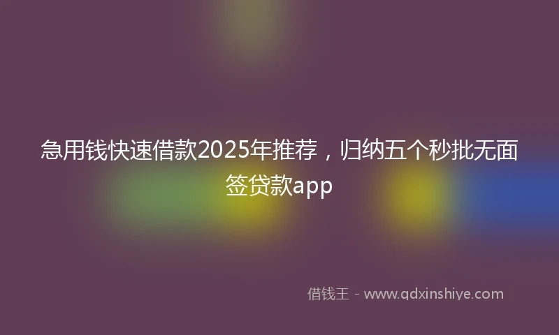 急用钱快速借款2025年推荐，归纳五个秒批无面签贷款app