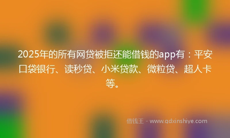 2025年的所有网贷被拒还能借钱的app有：平安口袋银行、读秒贷、小米贷款、微粒贷、超人卡等。