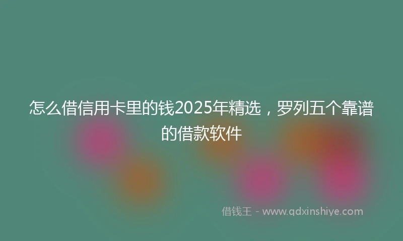 怎么借信用卡里的钱2025年精选，罗列五个靠谱的借款软件