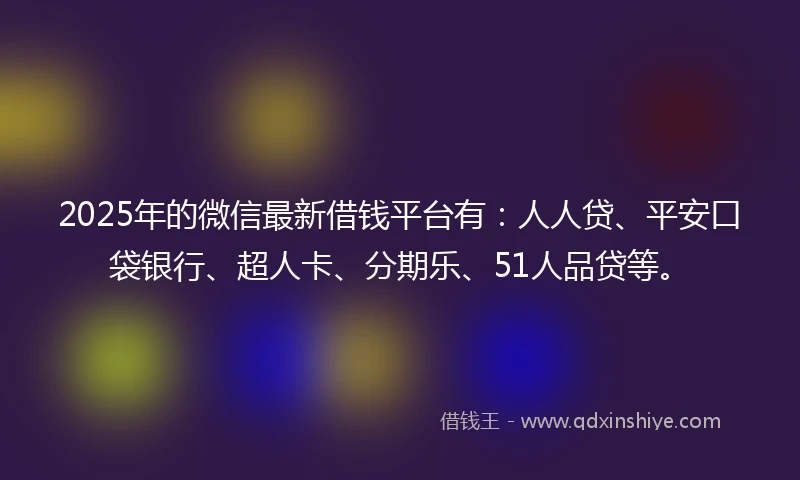 2025年的微信最新借钱平台有：人人贷、平安口袋银行、超人卡、分期乐、51人品贷等。