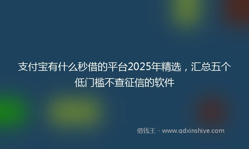 支付宝有什么秒借的平台2025年精选，汇总五个低门槛不查征信的软件
