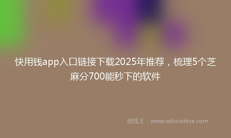 快用钱app入口链接下载2025年推荐，梳理5个芝麻分700能秒下的软件