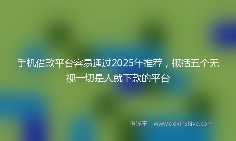 手机借款平台容易通过2025年推荐，概括五个无视一切是人就下款的平台