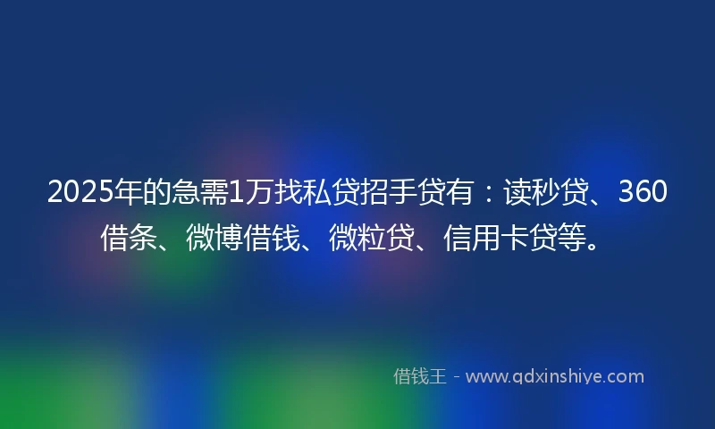 2025年的急需1万找私贷招手贷有：读秒贷、360借条、微博借钱、微粒贷、信用卡贷等。