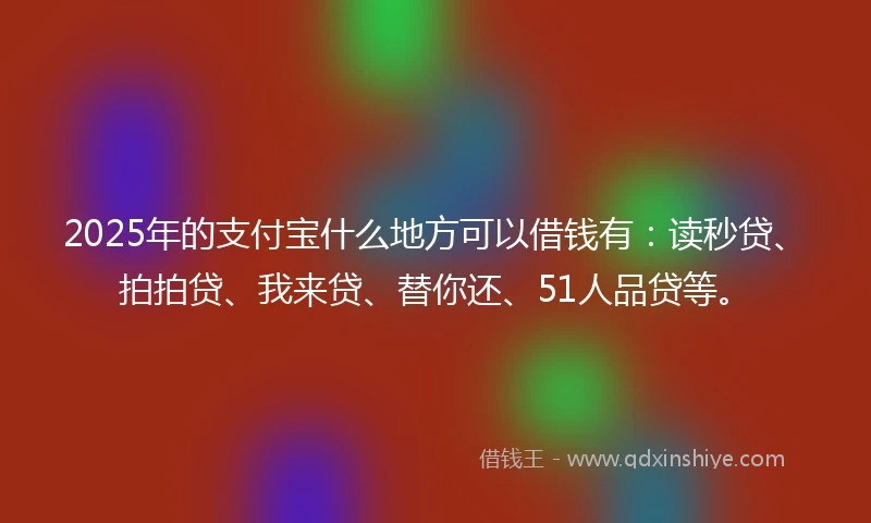 2025年的支付宝什么地方可以借钱有：读秒贷、拍拍贷、我来贷、替你还、51人品贷等。