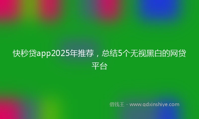 快秒贷app2025年推荐，总结5个无视黑白的网贷平台