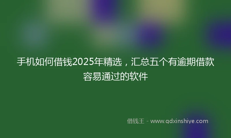 手机如何借钱2025年精选，汇总五个有逾期借款容易通过的软件