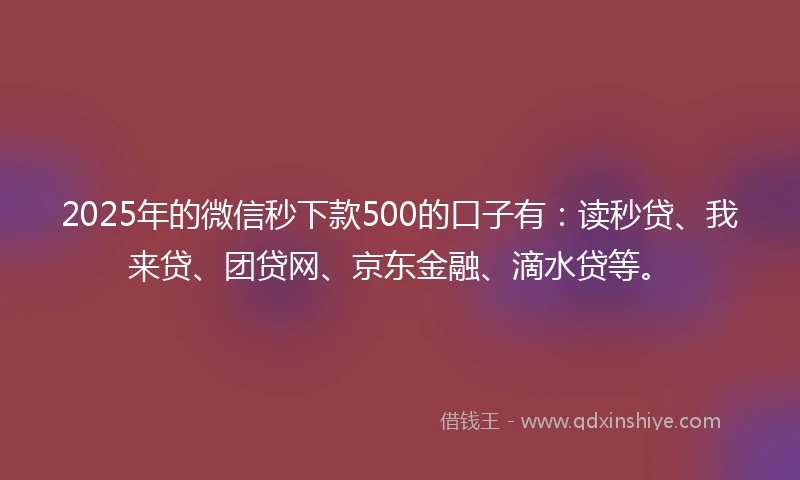 2025年的微信秒下款500的口子有：读秒贷、我来贷、团贷网、京东金融、滴水贷等。