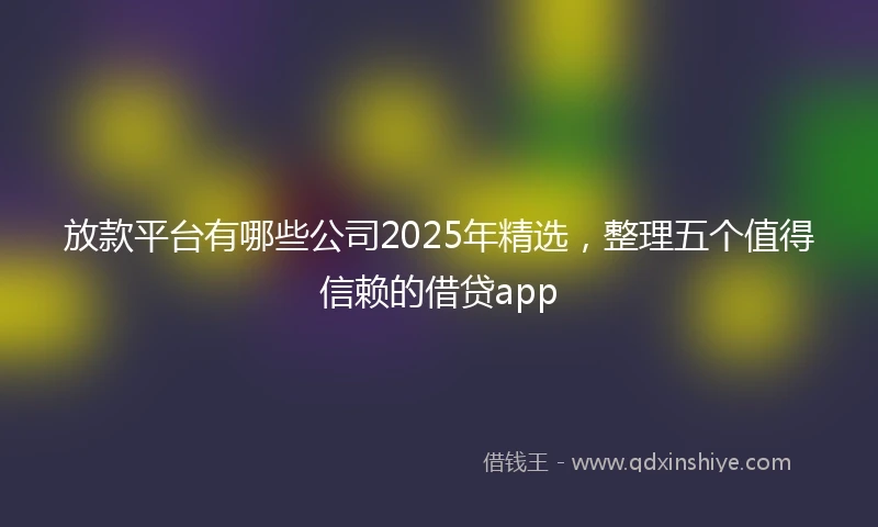 放款平台有哪些公司2025年精选，整理五个值得信赖的借贷app