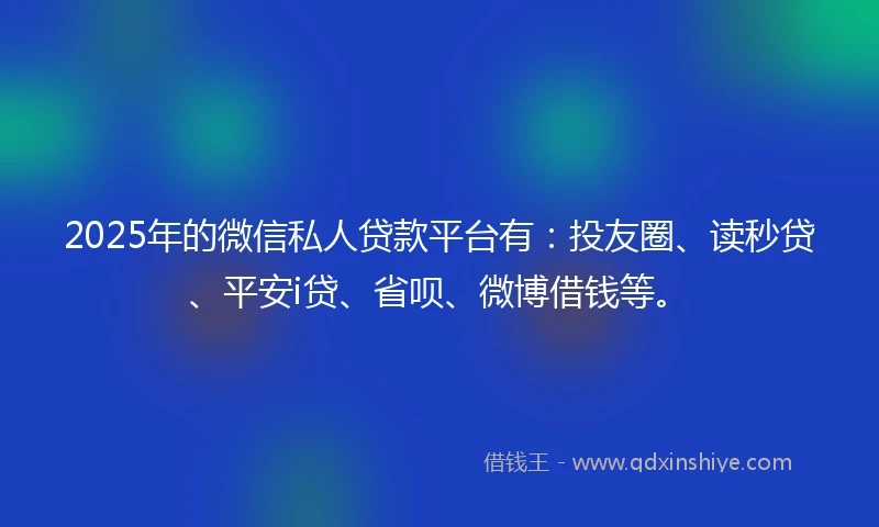 2025年的微信私人贷款平台有：投友圈、读秒贷、平安i贷、省呗、微博借钱等。