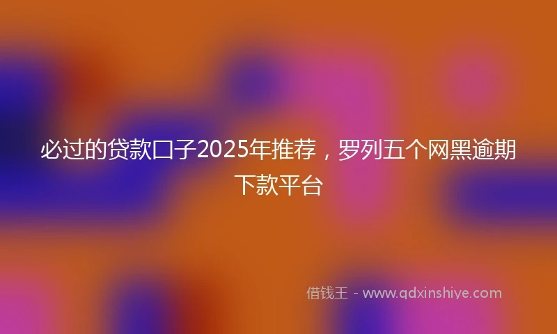 必过的贷款囗子2025年推荐，罗列五个网黑逾期下款平台
