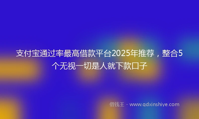 支付宝通过率最高借款平台2025年推荐，整合5个无视一切是人就下款口子
