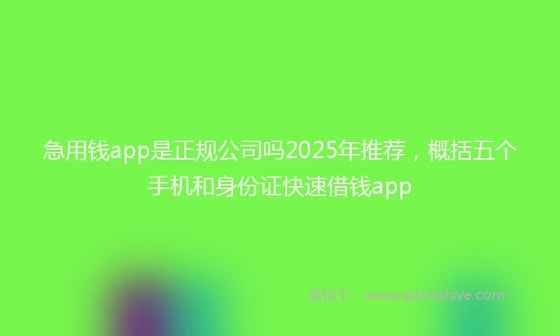 急用钱app是正规公司吗2025年推荐，概括五个手机和身份证快速借钱app