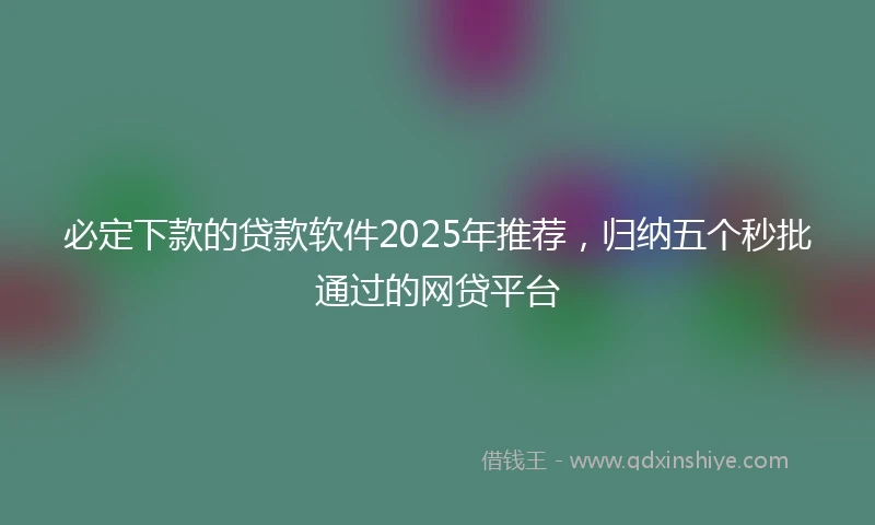 必定下款的贷款软件2025年推荐，归纳五个秒批通过的网贷平台