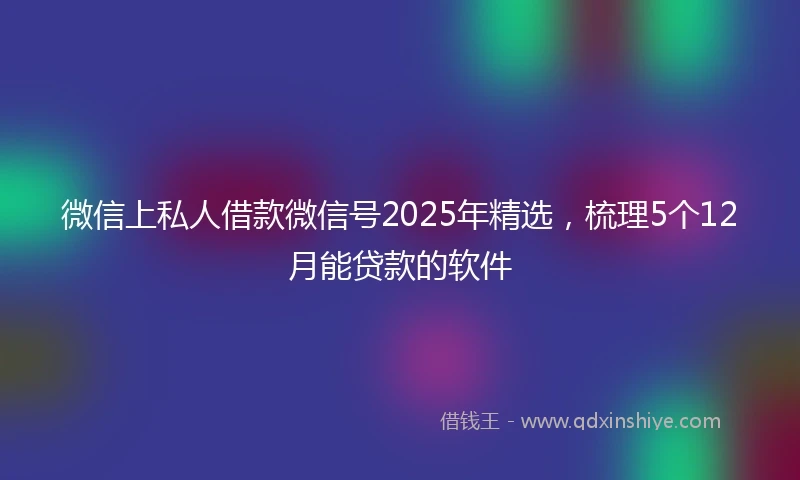 微信上私人借款微信号2025年精选，梳理5个12月能贷款的软件