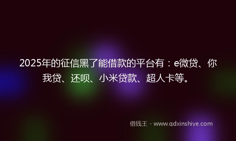 2025年的征信黑了能借款的平台有：e微贷、你我贷、还呗、小米贷款、超人卡等。