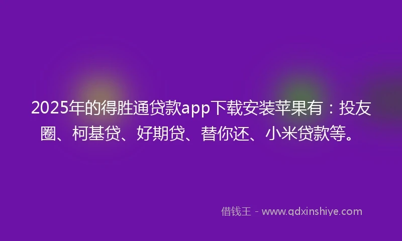2025年的得胜通贷款app下载安装苹果有：投友圈、柯基贷、好期贷、替你还、小米贷款等。