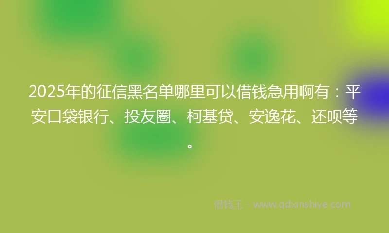 2025年的征信黑名单哪里可以借钱急用啊有：平安口袋银行、投友圈、柯基贷、安逸花、还呗等。